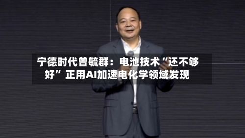 宁德时代曾毓群：电池技术“还不够好” 正用AI加速电化学领域发现-第2张图片
