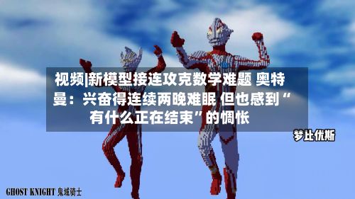 视频|新模型接连攻克数学难题 奥特曼：兴奋得连续两晚难眠 但也感到“有什么正在结束	”的惆怅-第2张图片