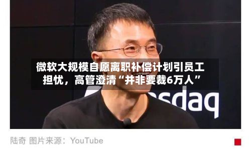微软大规模自愿离职补偿计划引员工担忧，高管澄清“并非要裁6万人”-第2张图片