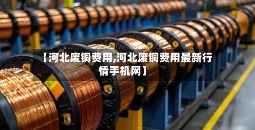 【河北废铜费用,河北废铜费用最新行情手机网】-第2张图片