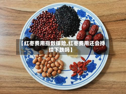 【红枣费用指数保险,红枣费用还会持续下跌吗】
