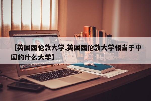 【英国西伦敦大学,英国西伦敦大学相当于中国的什么大学】