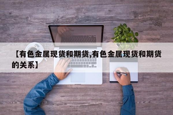 【有色金属现货和期货,有色金属现货和期货的关系】