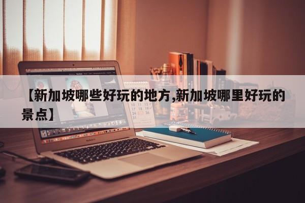【新加坡哪些好玩的地方,新加坡哪里好玩的景点】