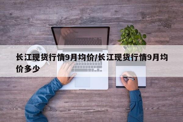 长江现货行情9月均价/长江现货行情9月均价多少