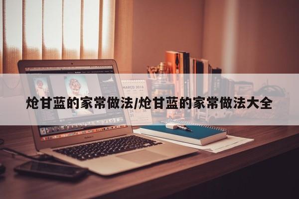 炝甘蓝的家常做法/炝甘蓝的家常做法大全
