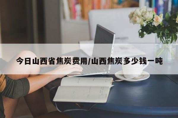 今日山西省焦炭费用/山西焦炭多少钱一吨