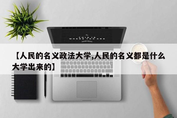 【人民的名义政法大学,人民的名义都是什么大学出来的】