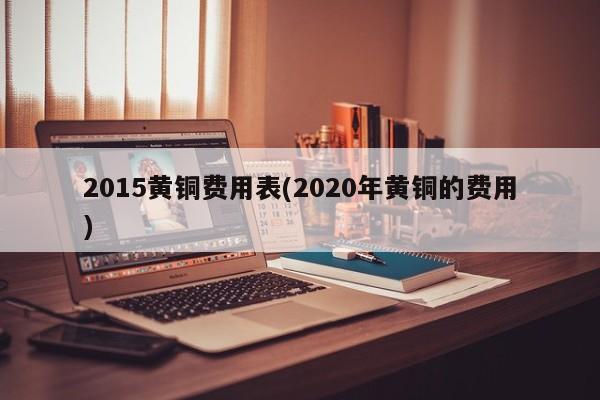 2015黄铜费用表(2020年黄铜的费用)