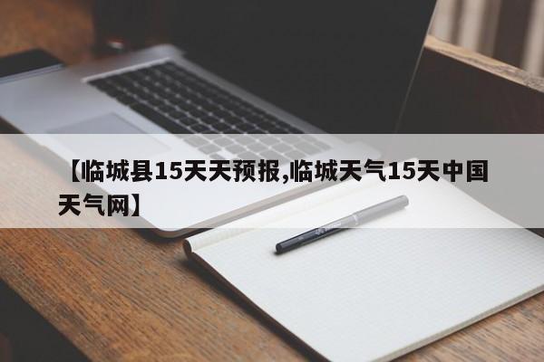 【临城县15天天预报,临城天气15天中国天气网】