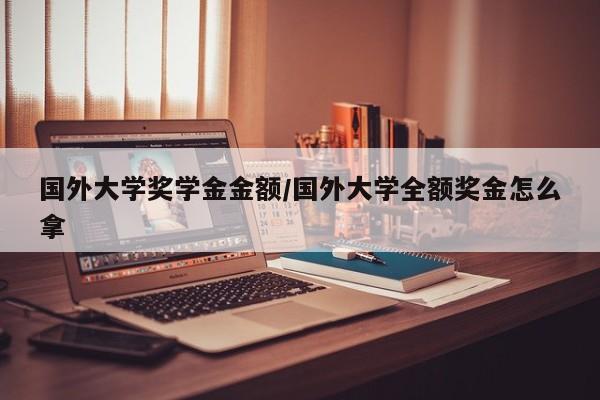 国外大学奖学金金额/国外大学全额奖金怎么拿