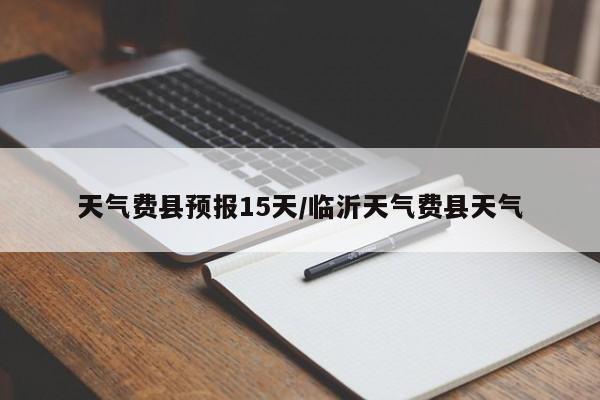 天气费县预报15天/临沂天气费县天气