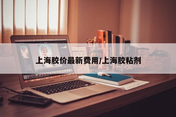 上海胶价最新费用/上海胶粘剂