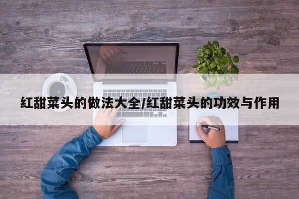 红甜菜头的做法大全/红甜菜头的功效与作用