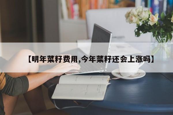 【明年菜籽费用,今年菜籽还会上涨吗】
