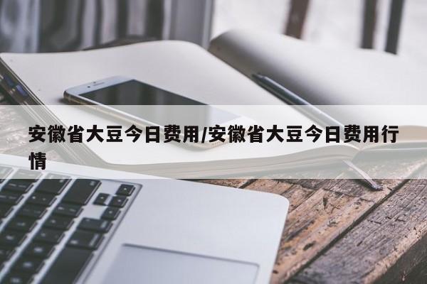 安徽省大豆今日费用/安徽省大豆今日费用行情