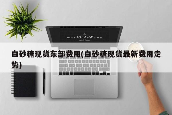 白砂糖现货东部费用(白砂糖现货最新费用走势)