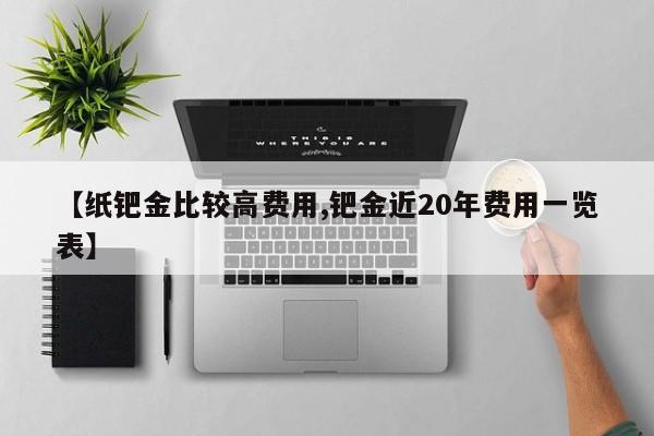 【纸钯金比较高费用,钯金近20年费用一览表】