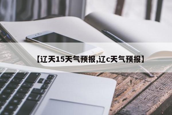 【辽天15天气预报,辽c天气预报】