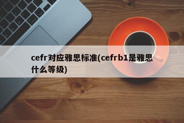 cefr对应雅思标准(cefrb1是雅思什么等级)