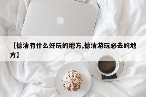 【德清有什么好玩的地方,德清游玩必去的地方】