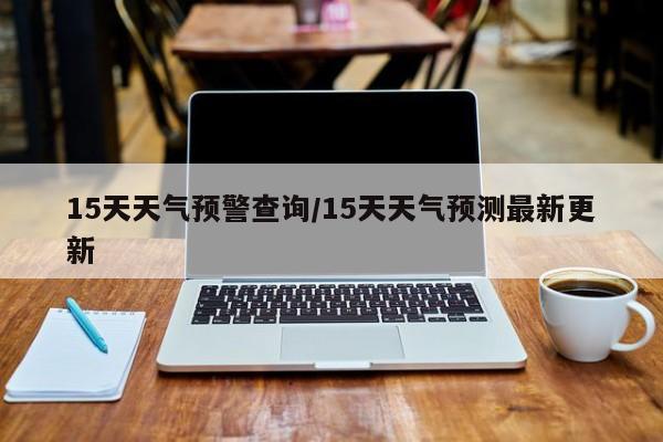 15天天气预警查询/15天天气预测最新更新