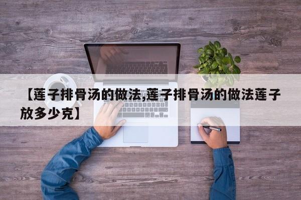 【莲子排骨汤的做法,莲子排骨汤的做法莲子放多少克】
