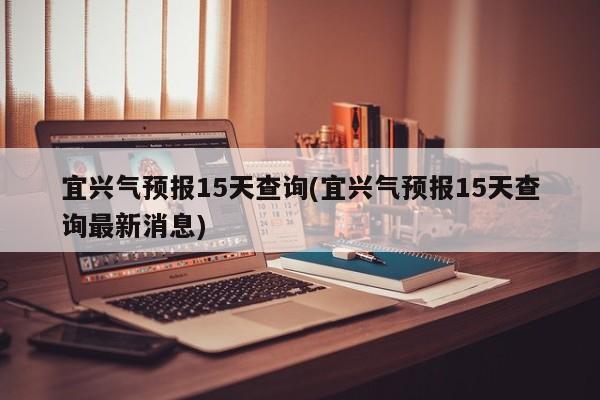 宜兴气预报15天查询(宜兴气预报15天查询最新消息)