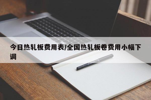 今日热轧板费用表/全国热轧板卷费用小幅下调