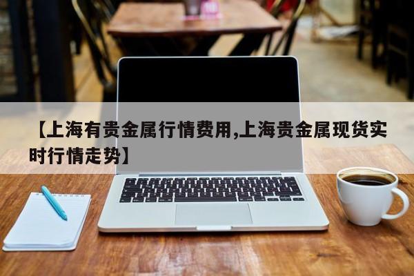 【上海有贵金属行情费用,上海贵金属现货实时行情走势】