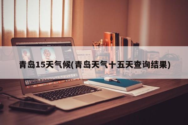 青岛15天气候(青岛天气十五天查询结果)