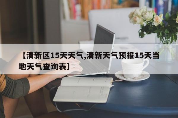 【清新区15天天气,清新天气预报15天当地天气查询表】