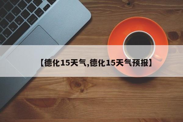 【德化15天气,德化15天气预报】
