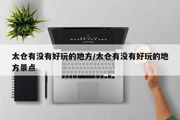 太仓有没有好玩的地方/太仓有没有好玩的地方景点