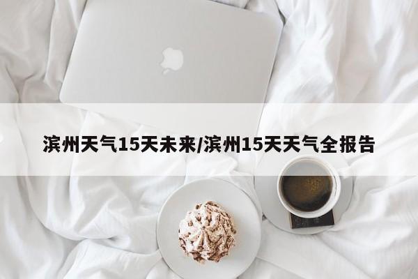 滨州天气15天未来/滨州15天天气全报告