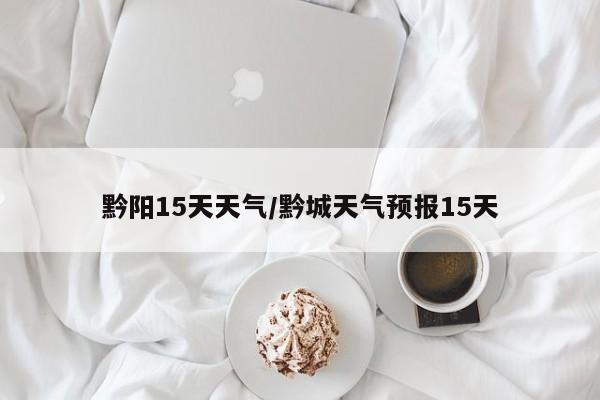 黔阳15天天气/黔城天气预报15天