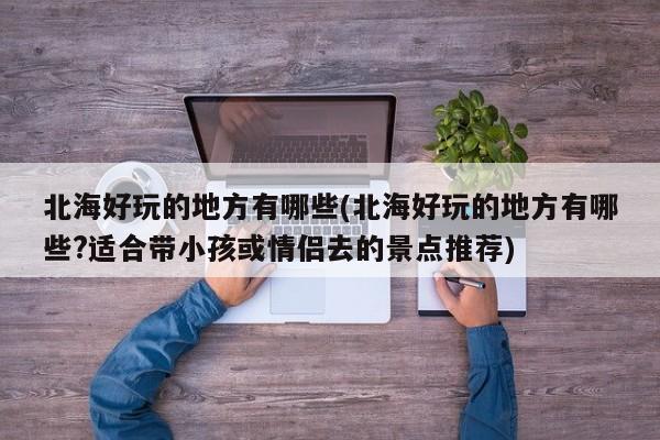 北海好玩的地方有哪些(北海好玩的地方有哪些?适合带小孩或情侣去的景点推荐)