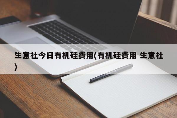 生意社今日有机硅费用(有机硅费用 生意社)