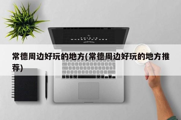 常德周边好玩的地方(常德周边好玩的地方推荐)