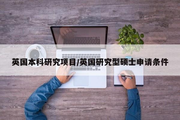 英国本科研究项目/英国研究型硕士申请条件