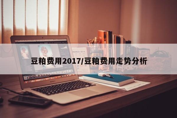 豆粕费用2017/豆粕费用走势分析