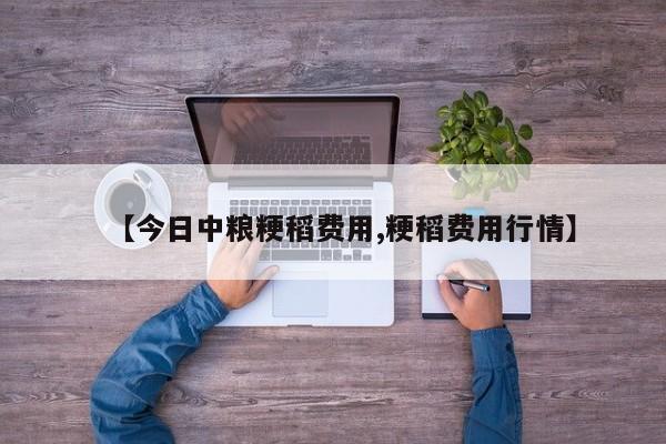 【今日中粮粳稻费用,粳稻费用行情】