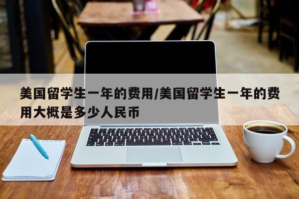 美国留学生一年的费用/美国留学生一年的费用大概是多少人民币