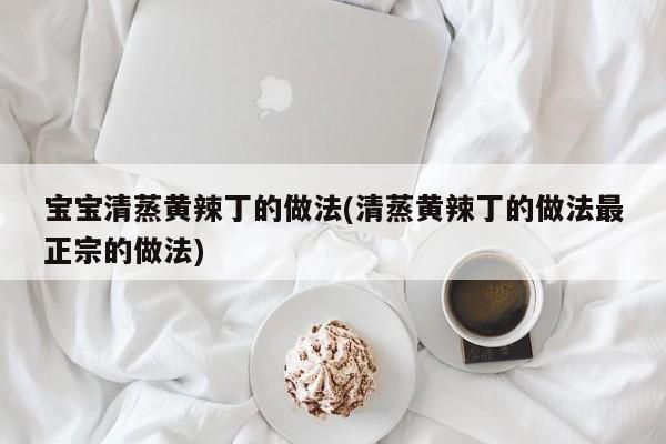 宝宝清蒸黄辣丁的做法(清蒸黄辣丁的做法最正宗的做法)