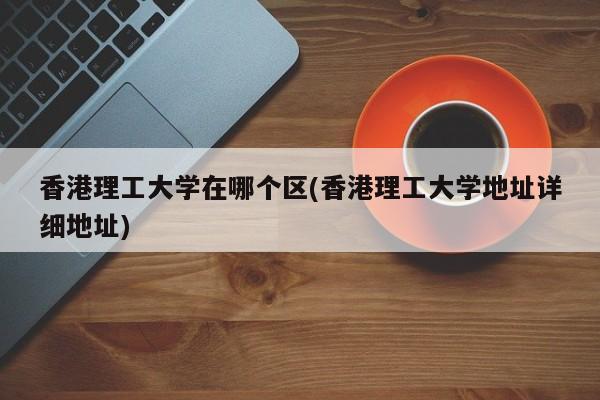 香港理工大学在哪个区(香港理工大学地址详细地址)