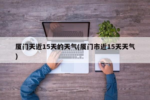 厦门天近15天的天气(厦门市近15天天气)