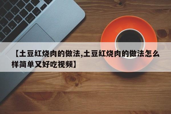 【土豆红烧肉的做法,土豆红烧肉的做法怎么样简单又好吃视频】