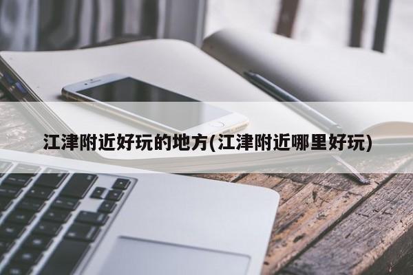 江津附近好玩的地方(江津附近哪里好玩)