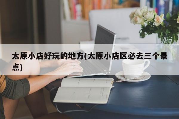 太原小店好玩的地方(太原小店区必去三个景点)