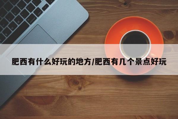 肥西有什么好玩的地方/肥西有几个景点好玩